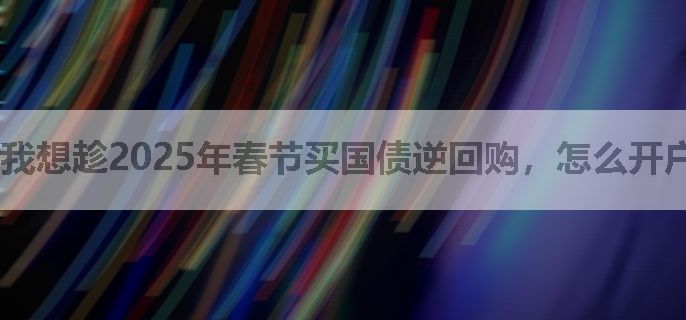 我想趁2025年春节买国债逆回购，怎么开户呢