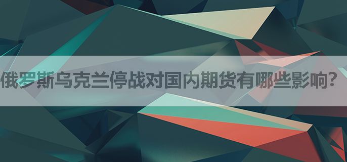 俄罗斯乌克兰停战对国内期货有哪些影响？