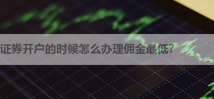 证券开户的时候怎么办理佣金最低？