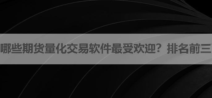 哪些期货量化交易软件最受欢迎？排名前三的是什么？