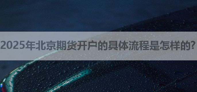 2025年北京期货开户的具体流程是怎样的?（精简版）