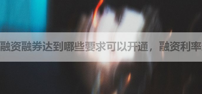 融资融券达到哪些要求可以开通，融资利率最低可以给多少?