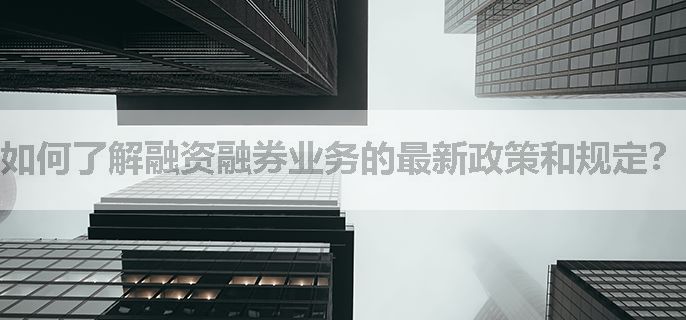 如何了解融资融券业务的最新政策和规定？