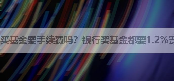 买基金要手续费吗？银行买基金都要1.2%贵吗？