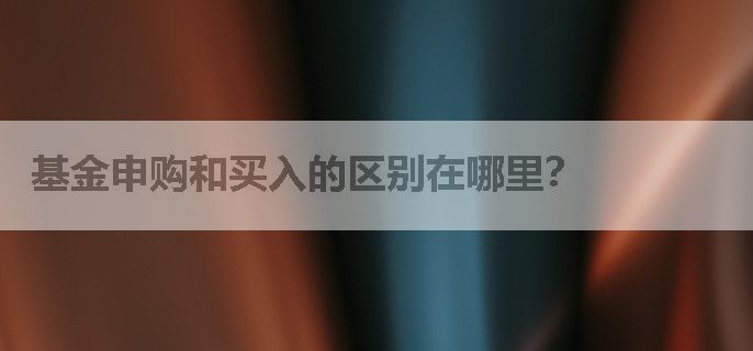 基金申购和买入的区别在哪里？
