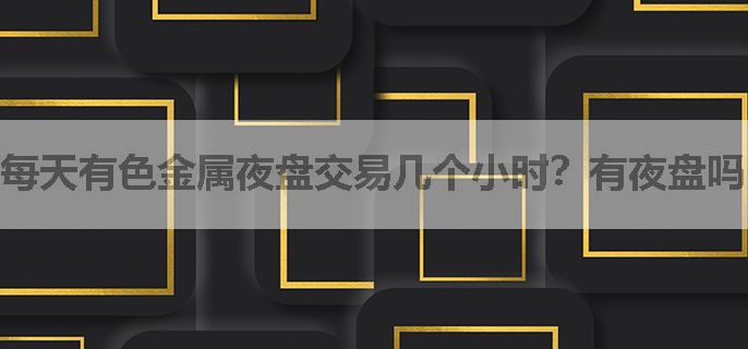 每天有色金属夜盘交易几个小时？有夜盘吗？