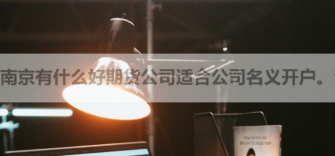 南京有什么好期货公司适合公司名义开户。谢谢！