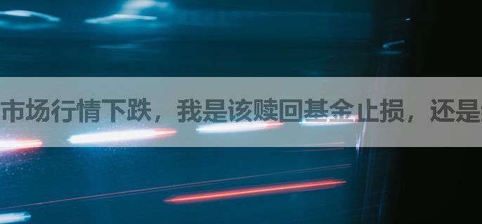 市场行情下跌，我是该赎回基金止损，还是继续持有等反弹？