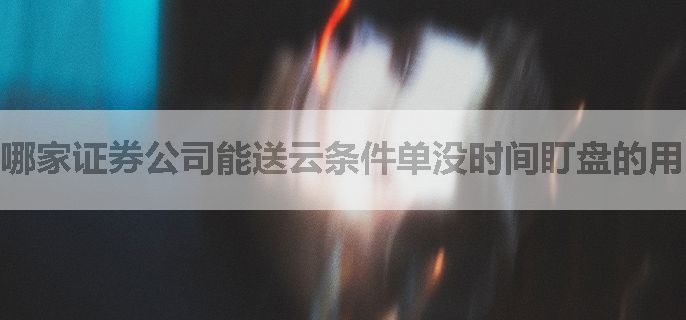 哪家证券公司能送云条件单没时间盯盘的用的