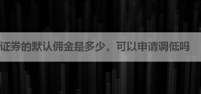 证券的默认佣金是多少，可以申请调低吗