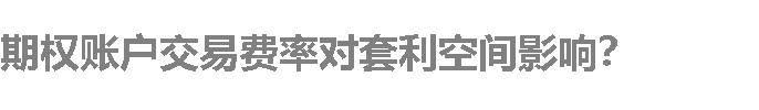 期权账户交易费率对套利空间影响？