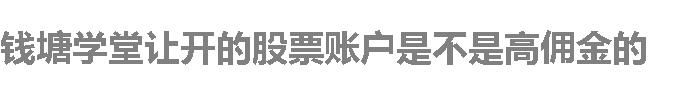 钱塘学堂让开的股票账户是不是高佣金的