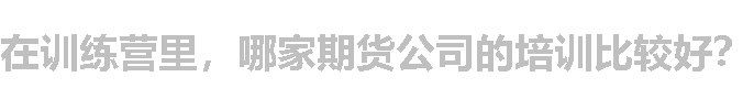 在训练营里，哪家期货公司的培训比较好？