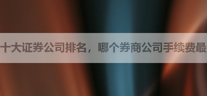 十大证券公司排名，哪个券商公司手续费最少