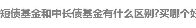 短债基金和中长债基金有什么区别?买哪个好?