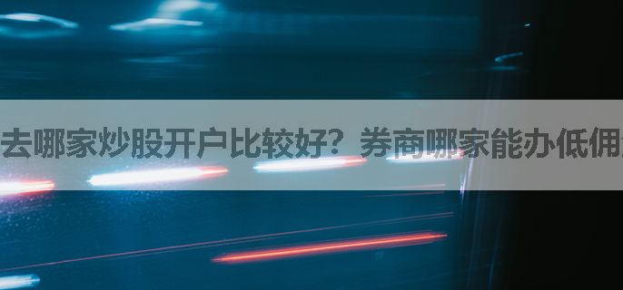 去哪家炒股开户比较好？券商哪家能办低佣金优惠