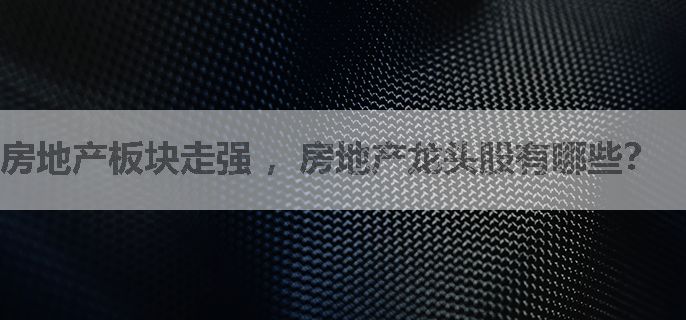 房地产板块走强 ，房地产龙头股有哪些？