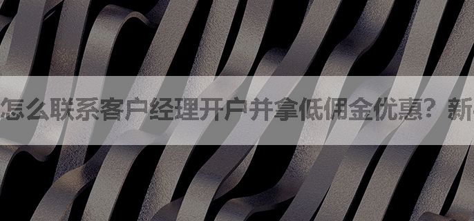 怎么联系客户经理开户并拿低佣金优惠？新手不懂呢