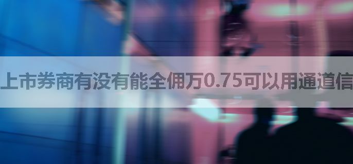 上市券商有没有能全佣万0.75可以用通道信的?