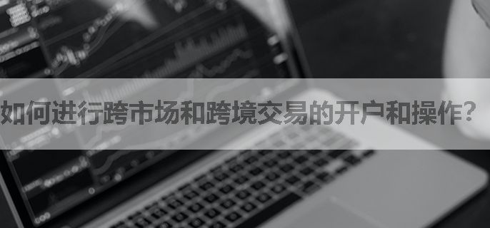 如何进行跨市场和跨境交易的开户和操作？