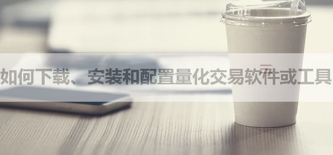 如何下载、安装和配置量化交易软件或工具？