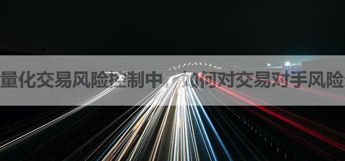 量化交易风险控制中，如何对交易对手风险进行评估和管理？