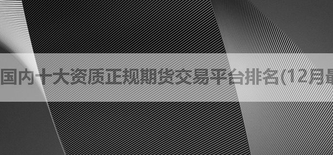国内十大资质正规期货交易平台排名(12月最新版名单汇总)，有没有有经验的说一下