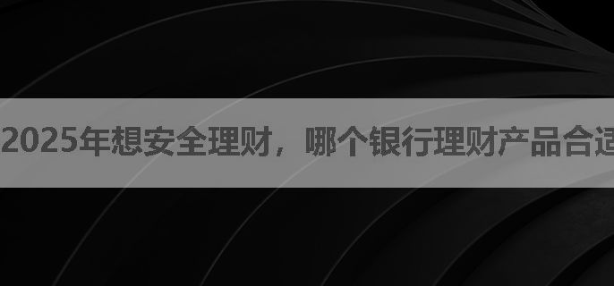 2025年想安全理财，哪个银行理财产品合适？