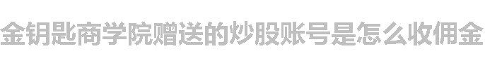 金钥匙商学院赠送的炒股账号是怎么收佣金的