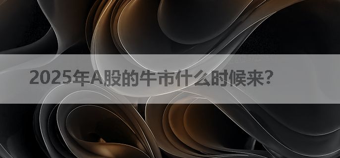 2025年A股的牛市什么时候来？