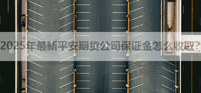 2025年最新平安期货公司保证金怎么收取？（防坑必看）