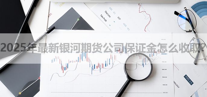 2025年最新银河期货公司保证金怎么收取？（新手必看）