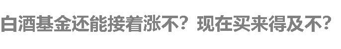 白酒基金还能接着涨不？现在买来得及不？