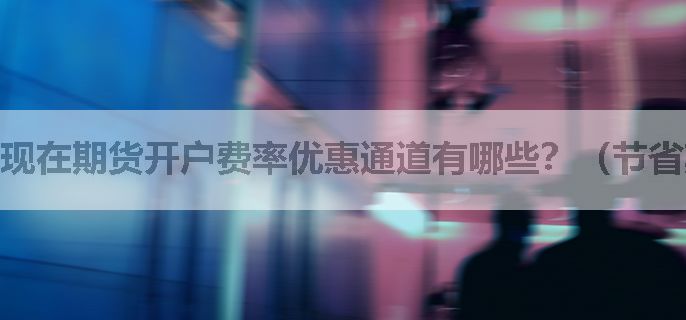 现在期货开户费率优惠通道有哪些？（节省期货交易成本必备）