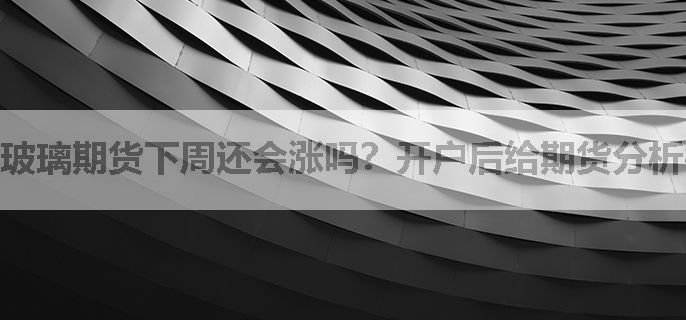 玻璃期货下周还会涨吗？开户后给期货分析行情，提供交易指导吗？