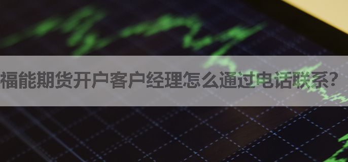 福能期货开户客户经理怎么通过电话联系？申请期货账户
