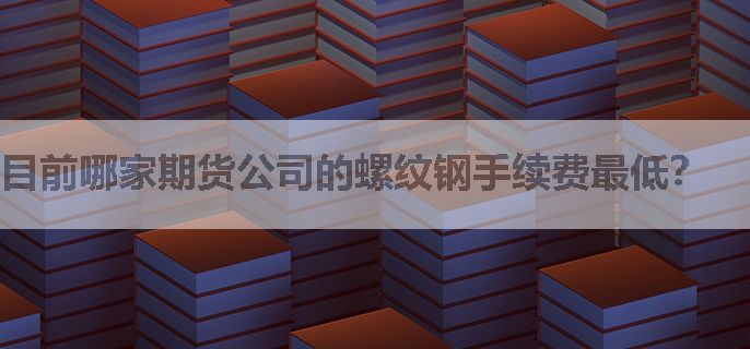 目前哪家期货公司的螺纹钢手续费最低？