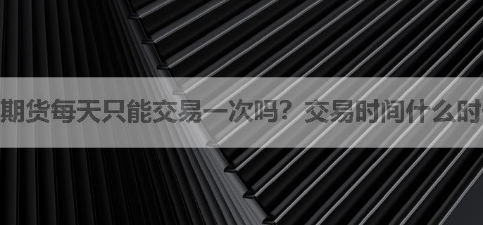 期货每天只能交易一次吗？交易时间什么时候？