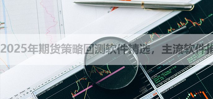 2025年期货策略回测软件精选，主流软件推荐