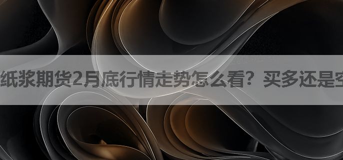 纸浆期货2月底行情走势怎么看？买多还是空？
