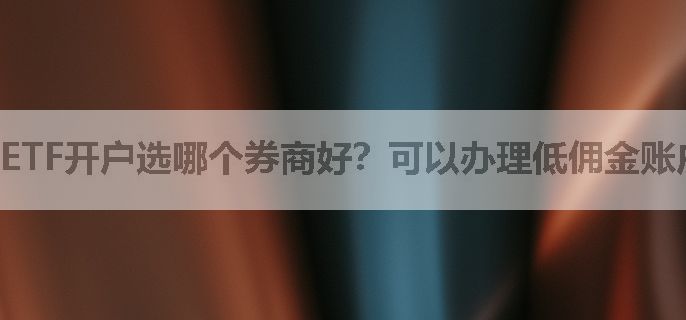 ETF开户选哪个券商好？可以办理低佣金账户吗？