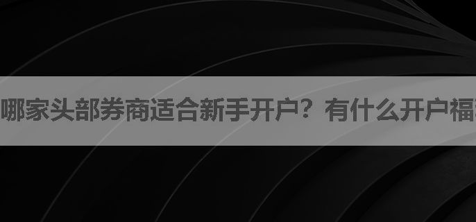 哪家头部券商适合新手开户？有什么开户福利吗？