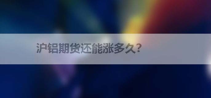 沪铝期货还能涨多久？