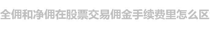 全佣和净佣在股票交易佣金手续费里怎么区分？