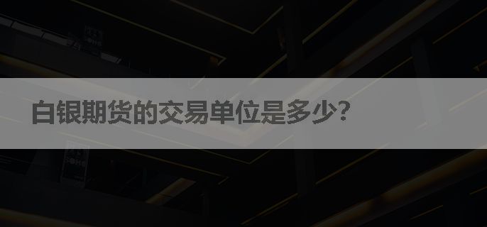 白银期货的交易单位是多少？