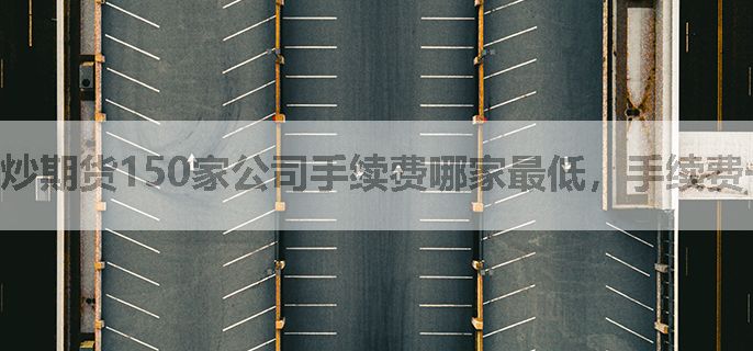 炒期货150家公司手续费哪家最低，手续费一览表有吗？