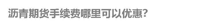 沥青期货手续费哪里可以优惠？