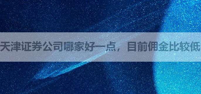 天津证券公司哪家好一点，目前佣金比较低的券商平台有哪些