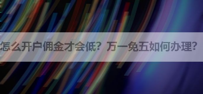 怎么开户佣金才会低？万一免五如何办理？