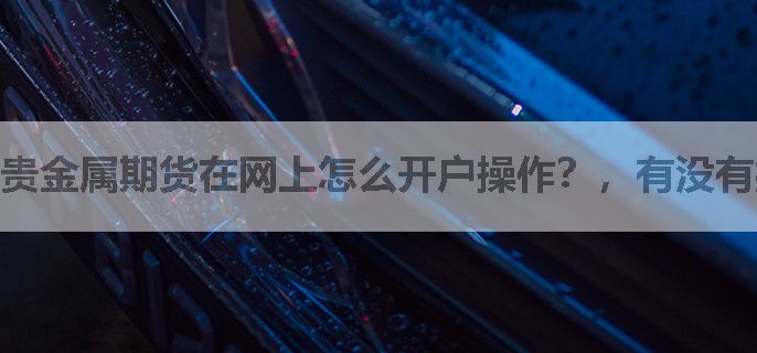 贵金属期货在网上怎么开户操作？，有没有指导教一下的